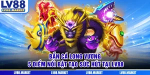 Bắn Cá Long Vương - 5 Điểm Nổi Bật Tạo Sức Hút Tại LV88
